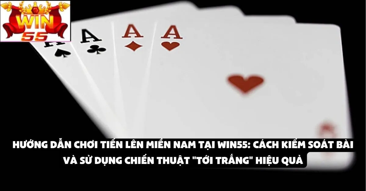 Hướng dẫn chơi Tiến Lên Miền Nam tại Win55: Cách kiểm soát bài và sử dụng chiến thuật "tới trắng" hiệu quả