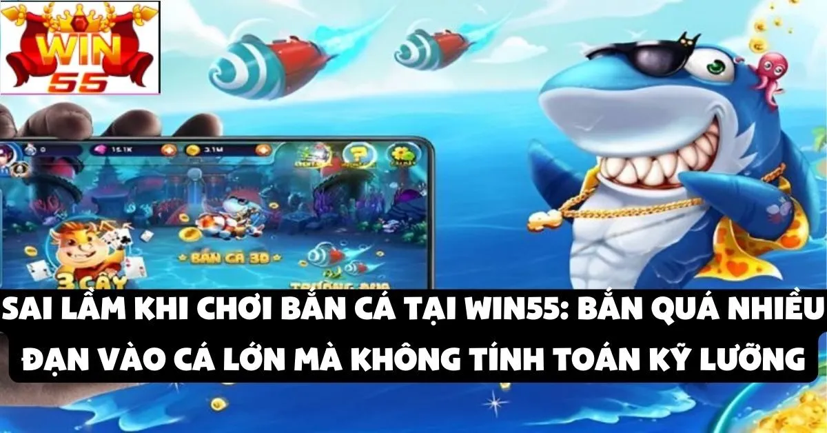 Sai lầm khi chơi bắn cá tại Win55: Bắn quá nhiều đạn vào cá lớn mà không tính toán kỹ lưỡng